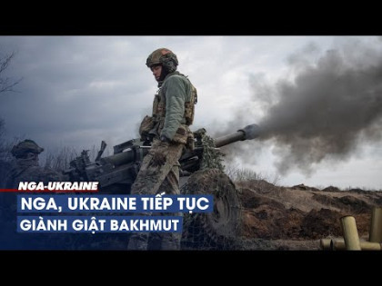 Nga, Ukraine tiếp tục giành giật Bakhmut trong cuộc chiến 'đau đớn'